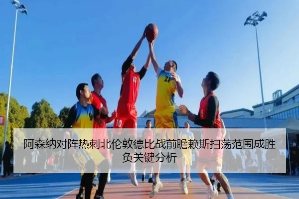 阿森纳对阵热刺北伦敦德比战前瞻赖斯扫荡范围成胜负关键分析