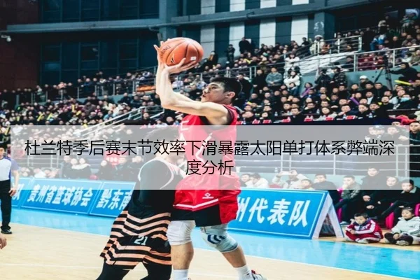杜兰特季后赛末节效率下滑暴露太阳单打体系弊端深度分析