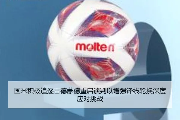 国米积极追逐古德蒙德重启谈判以增强锋线轮换深度应对挑战