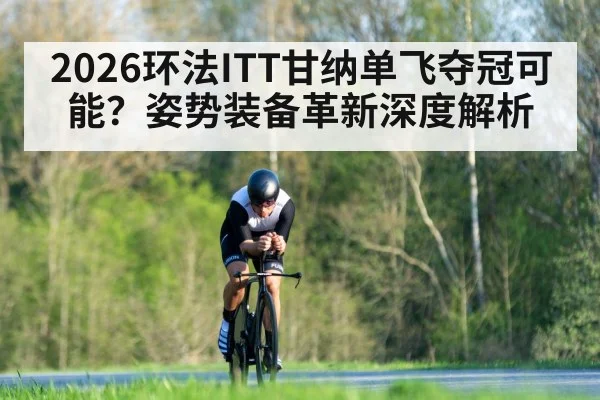 2026环法ITT甘纳单飞夺冠可能？姿势装备革新深度解析