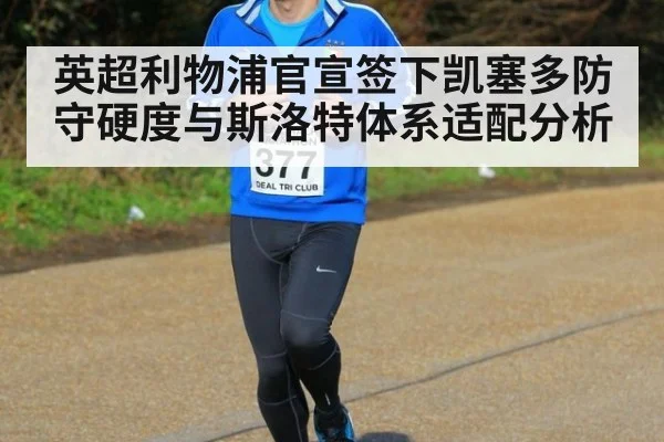 英超利物浦官宣签下凯塞多防守硬度与斯洛特体系适配分析