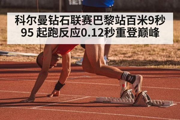 科尔曼钻石联赛巴黎站百米9秒95 起跑反应0.12秒重登巅峰