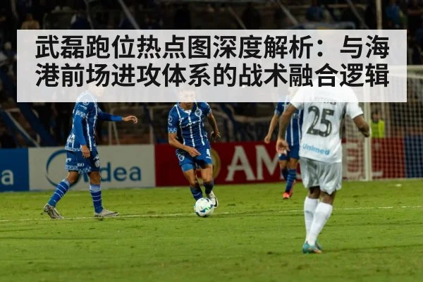 武磊跑位热点图深度解析：与海港前场进攻体系的战术融合逻辑