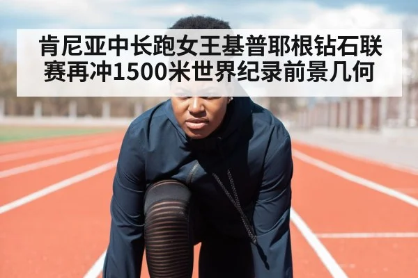 肯尼亚中长跑女王基普耶根钻石联赛再冲1500米世界纪录前景几何