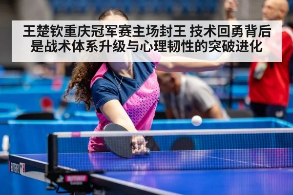 王楚钦重庆冠军赛主场封王 技术回勇背后是战术体系升级与心理韧性的突破进化