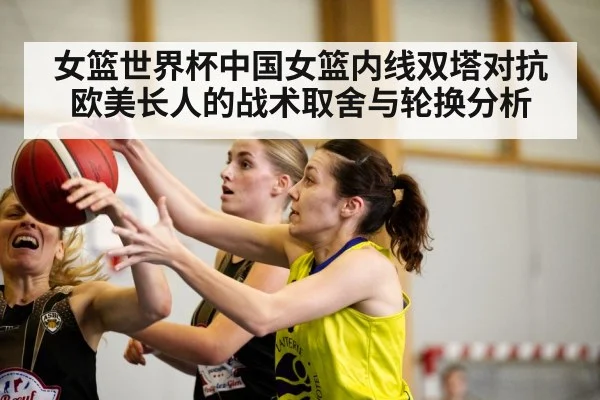 女篮世界杯中国女篮内线双塔对抗欧美长人的战术取舍与轮换分析