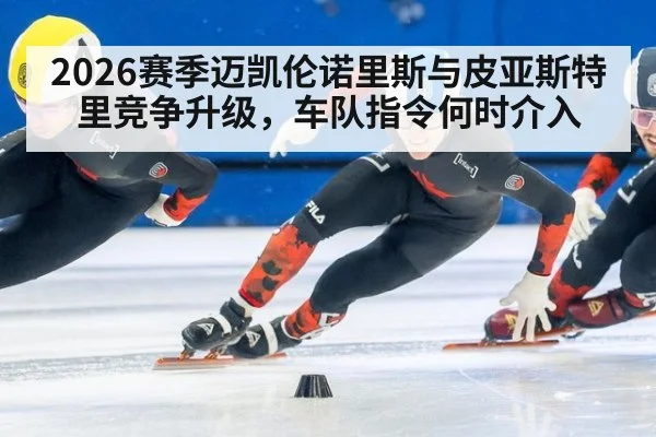 2026赛季迈凯伦诺里斯与皮亚斯特里竞争升级，车队指令何时介入