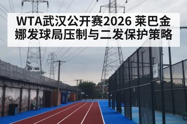 WTA武汉公开赛2026 莱巴金娜发球局压制与二发保护策略