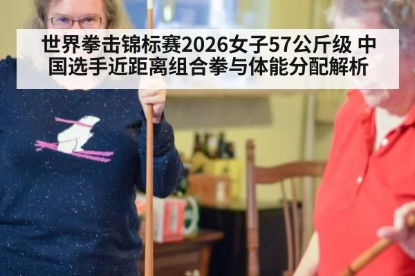 世界拳击锦标赛2026女子57公斤级 中国选手近距离组合拳与体能分配解析