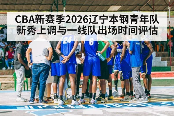 CBA新赛季2026辽宁本钢青年队新秀上调与一线队出场时间评估
