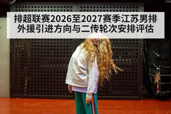 排超联赛2026至2027赛季江苏男排外援引进方向与二传轮次安排评估