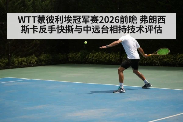 WTT蒙彼利埃冠军赛2026前瞻 弗朗西斯卡反手快撕与中远台相持技术评估